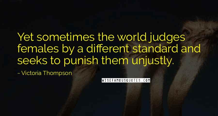 Victoria Thompson Quotes: Yet sometimes the world judges females by a different standard and seeks to punish them unjustly.