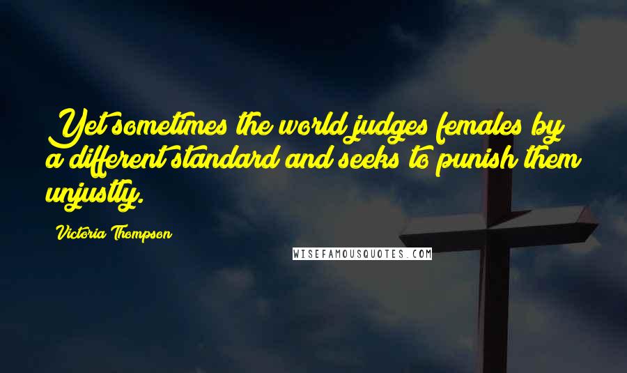 Victoria Thompson Quotes: Yet sometimes the world judges females by a different standard and seeks to punish them unjustly.