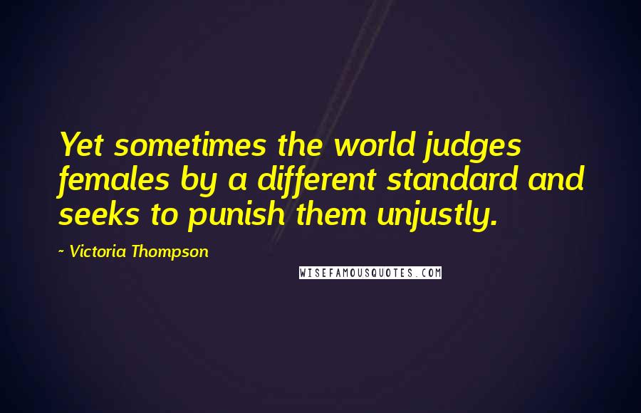 Victoria Thompson Quotes: Yet sometimes the world judges females by a different standard and seeks to punish them unjustly.