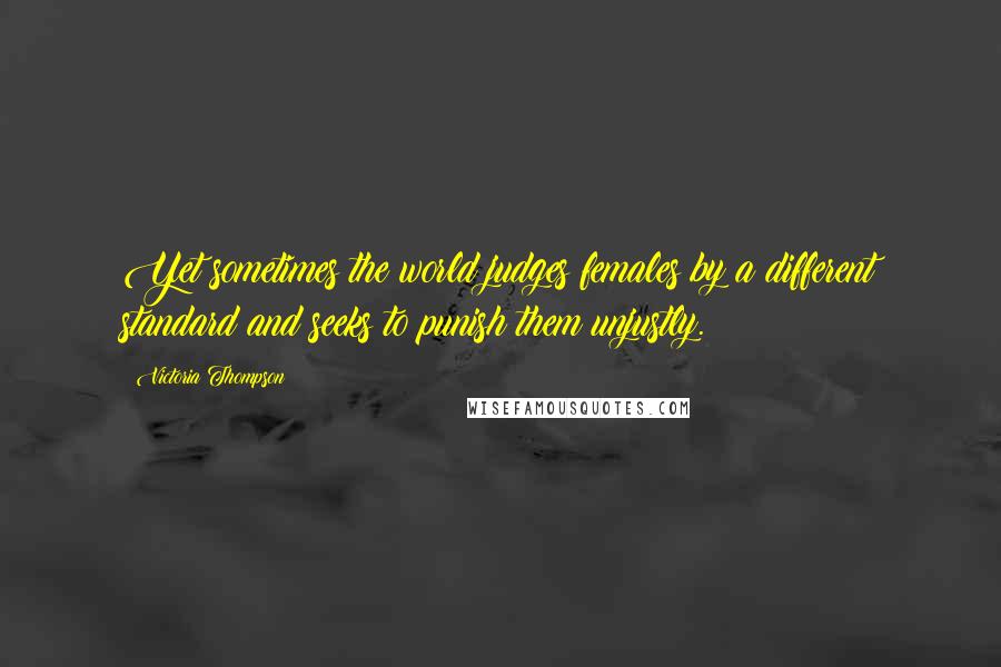 Victoria Thompson Quotes: Yet sometimes the world judges females by a different standard and seeks to punish them unjustly.