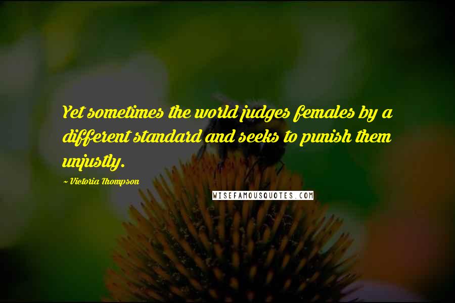 Victoria Thompson Quotes: Yet sometimes the world judges females by a different standard and seeks to punish them unjustly.