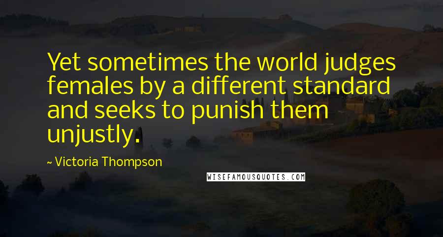 Victoria Thompson Quotes: Yet sometimes the world judges females by a different standard and seeks to punish them unjustly.