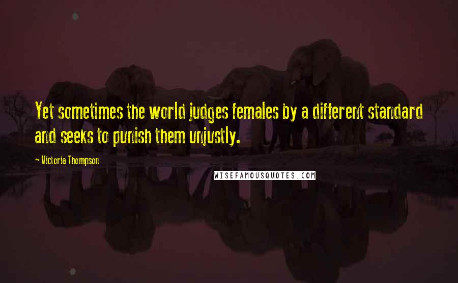 Victoria Thompson Quotes: Yet sometimes the world judges females by a different standard and seeks to punish them unjustly.