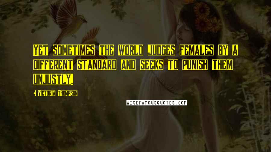 Victoria Thompson Quotes: Yet sometimes the world judges females by a different standard and seeks to punish them unjustly.