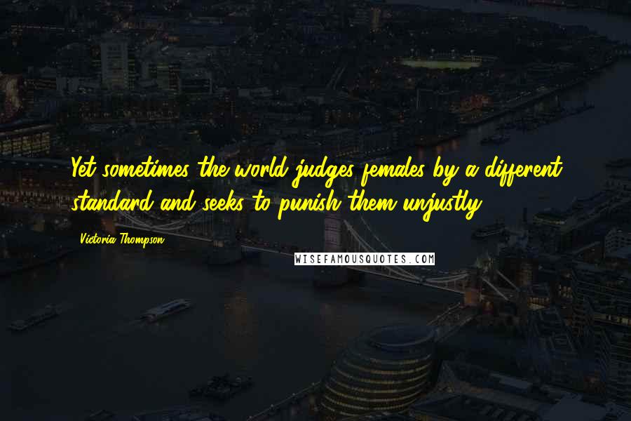 Victoria Thompson Quotes: Yet sometimes the world judges females by a different standard and seeks to punish them unjustly.