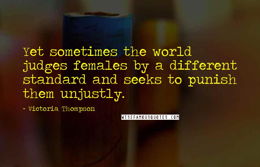Victoria Thompson Quotes: Yet sometimes the world judges females by a different standard and seeks to punish them unjustly.