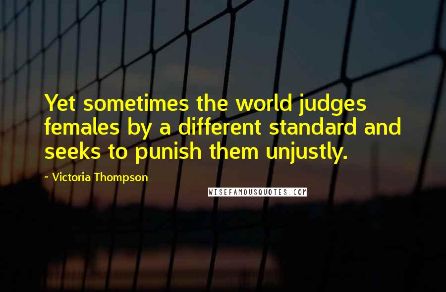 Victoria Thompson Quotes: Yet sometimes the world judges females by a different standard and seeks to punish them unjustly.