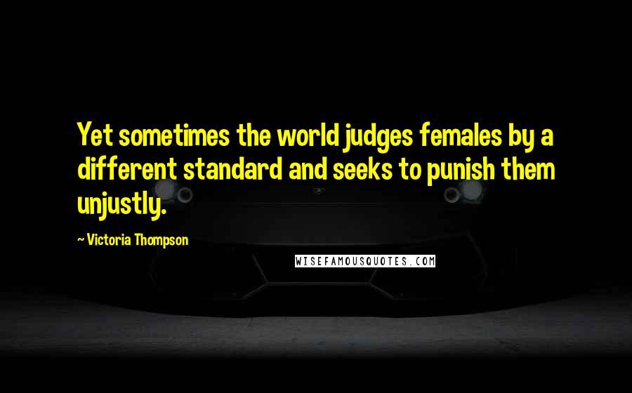 Victoria Thompson Quotes: Yet sometimes the world judges females by a different standard and seeks to punish them unjustly.