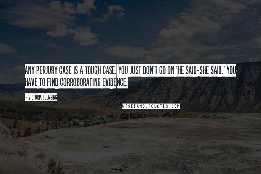 Victoria Toensing Quotes: Any perjury case is a tough case. You just don't go on 'he said-she said.' You have to find corroborating evidence.