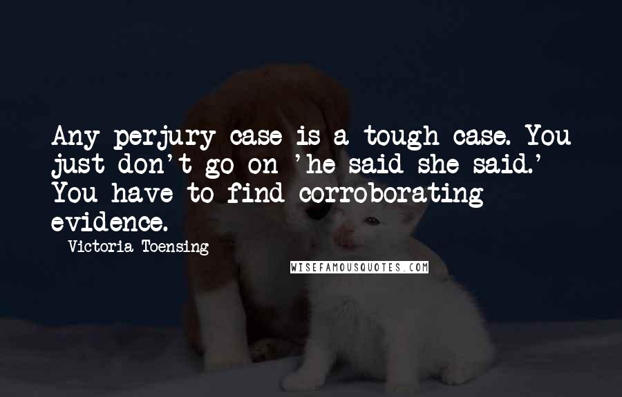 Victoria Toensing Quotes: Any perjury case is a tough case. You just don't go on 'he said-she said.' You have to find corroborating evidence.