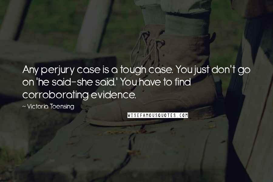 Victoria Toensing Quotes: Any perjury case is a tough case. You just don't go on 'he said-she said.' You have to find corroborating evidence.