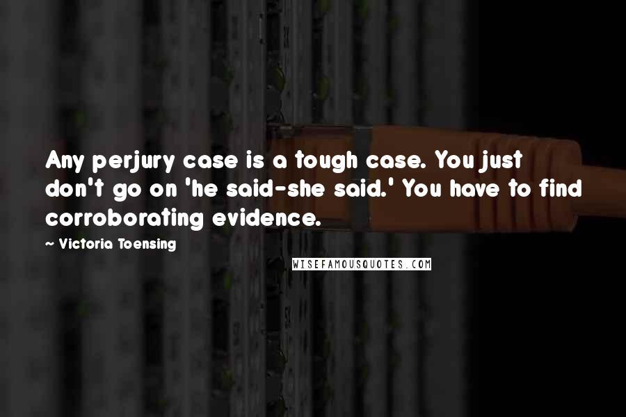 Victoria Toensing Quotes: Any perjury case is a tough case. You just don't go on 'he said-she said.' You have to find corroborating evidence.