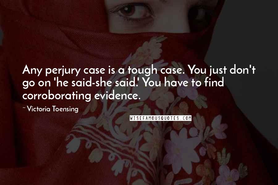 Victoria Toensing Quotes: Any perjury case is a tough case. You just don't go on 'he said-she said.' You have to find corroborating evidence.