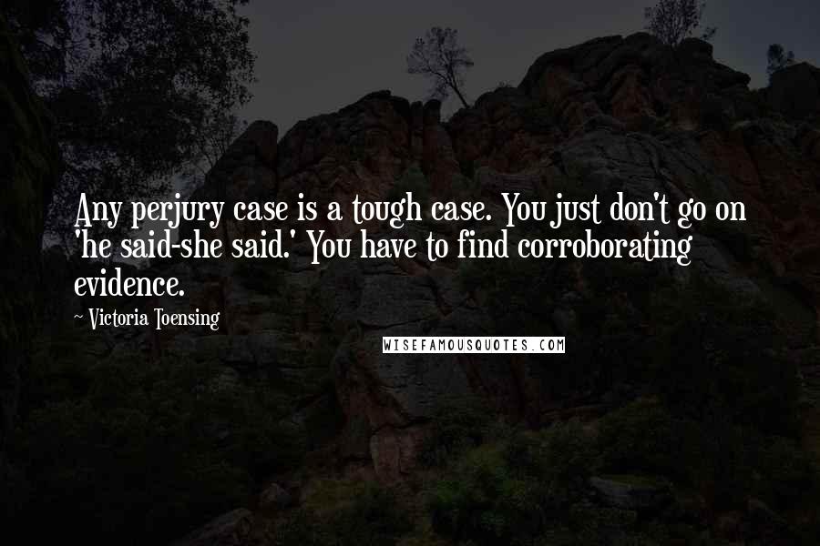Victoria Toensing Quotes: Any perjury case is a tough case. You just don't go on 'he said-she said.' You have to find corroborating evidence.