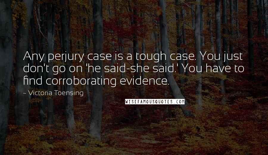 Victoria Toensing Quotes: Any perjury case is a tough case. You just don't go on 'he said-she said.' You have to find corroborating evidence.