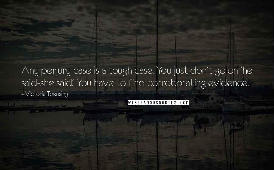 Victoria Toensing Quotes: Any perjury case is a tough case. You just don't go on 'he said-she said.' You have to find corroborating evidence.