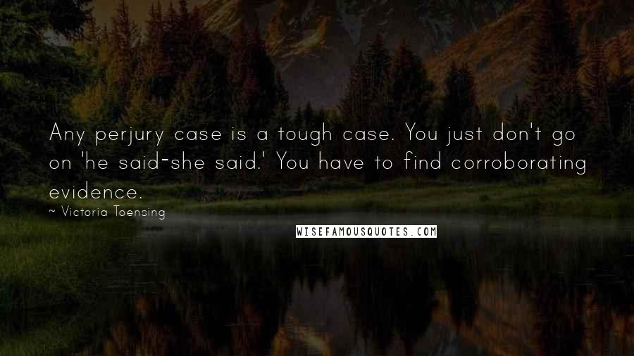 Victoria Toensing Quotes: Any perjury case is a tough case. You just don't go on 'he said-she said.' You have to find corroborating evidence.