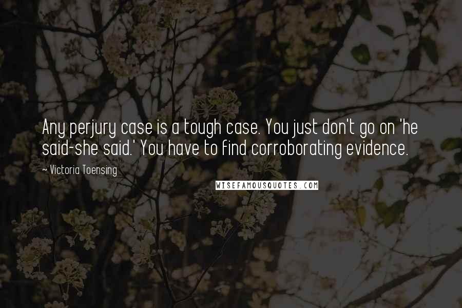 Victoria Toensing Quotes: Any perjury case is a tough case. You just don't go on 'he said-she said.' You have to find corroborating evidence.