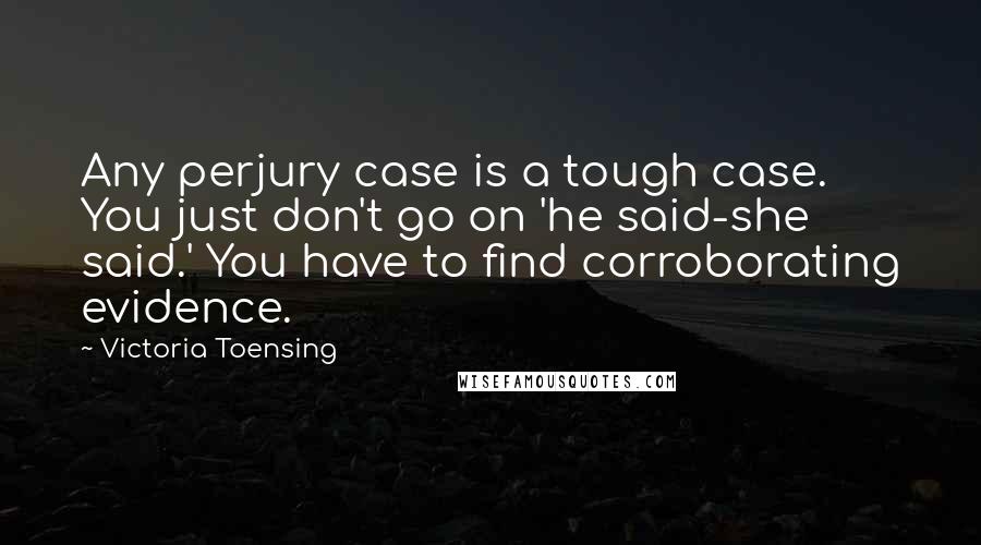 Victoria Toensing Quotes: Any perjury case is a tough case. You just don't go on 'he said-she said.' You have to find corroborating evidence.