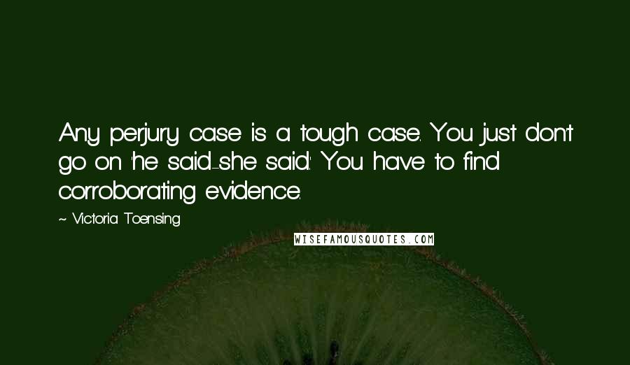 Victoria Toensing Quotes: Any perjury case is a tough case. You just don't go on 'he said-she said.' You have to find corroborating evidence.