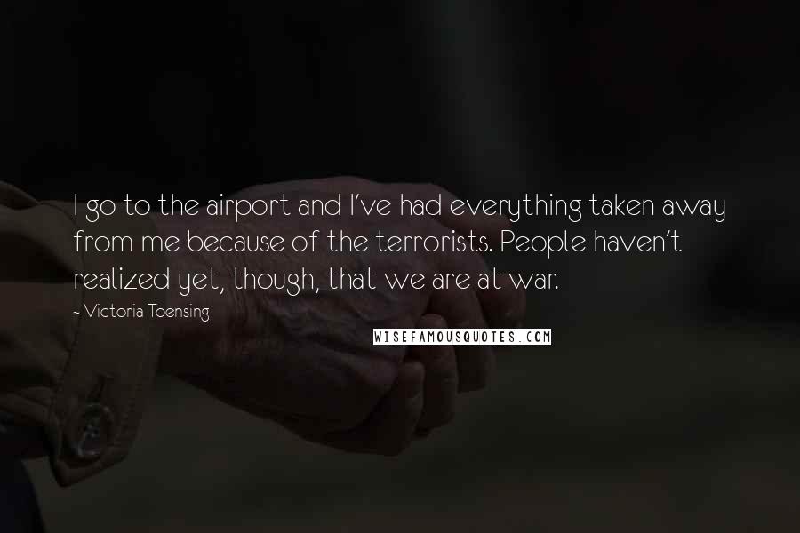 Victoria Toensing Quotes: I go to the airport and I've had everything taken away from me because of the terrorists. People haven't realized yet, though, that we are at war.