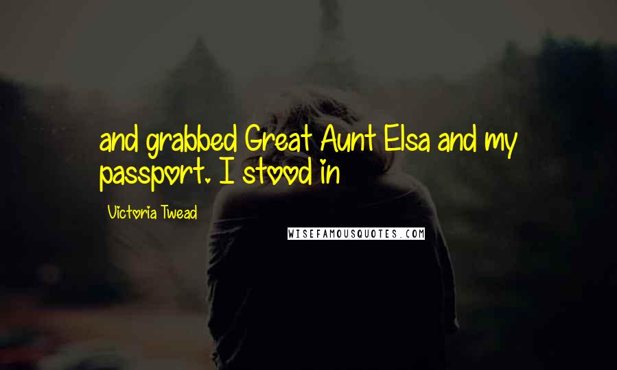 Victoria Twead Quotes: and grabbed Great Aunt Elsa and my passport. I stood in