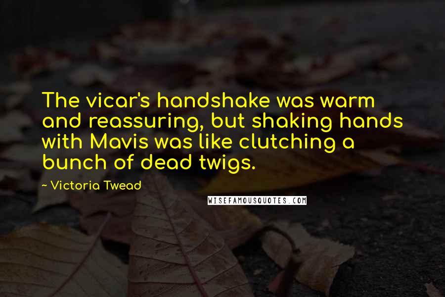 Victoria Twead Quotes: The vicar's handshake was warm and reassuring, but shaking hands with Mavis was like clutching a bunch of dead twigs.