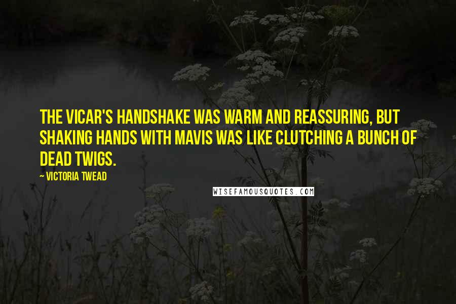 Victoria Twead Quotes: The vicar's handshake was warm and reassuring, but shaking hands with Mavis was like clutching a bunch of dead twigs.