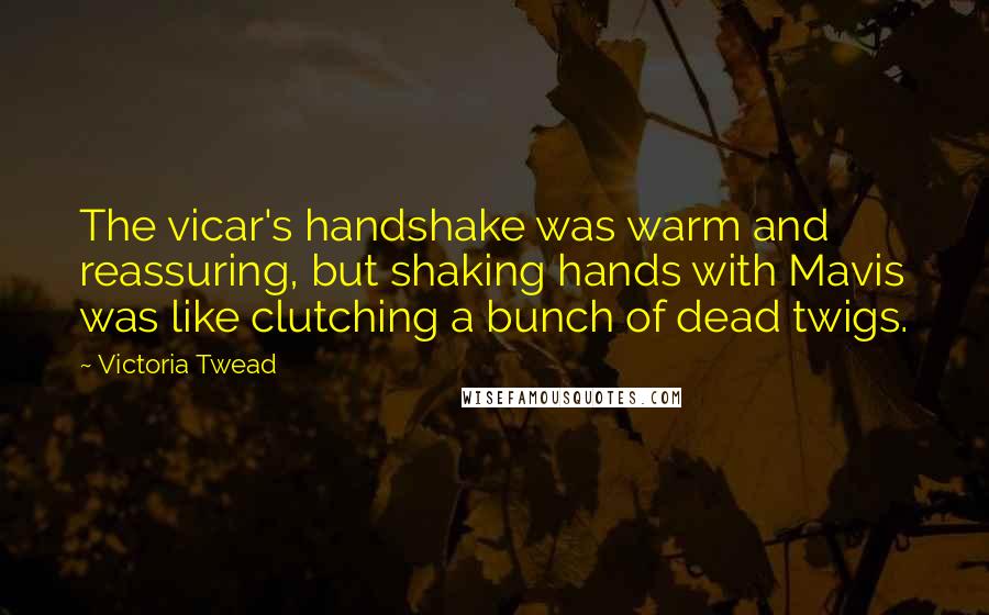 Victoria Twead Quotes: The vicar's handshake was warm and reassuring, but shaking hands with Mavis was like clutching a bunch of dead twigs.