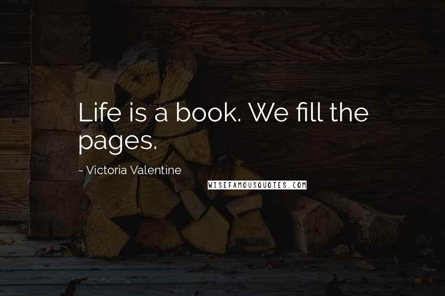 Victoria Valentine Quotes: Life is a book. We fill the pages.