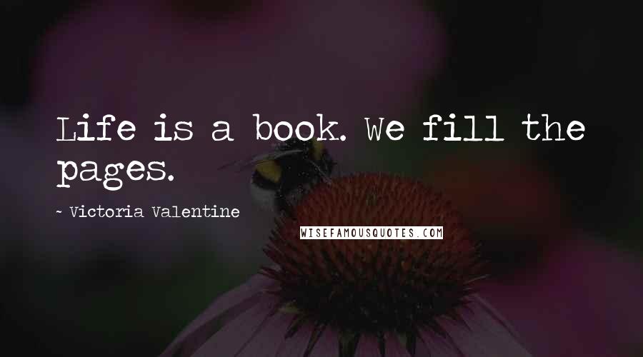 Victoria Valentine Quotes: Life is a book. We fill the pages.