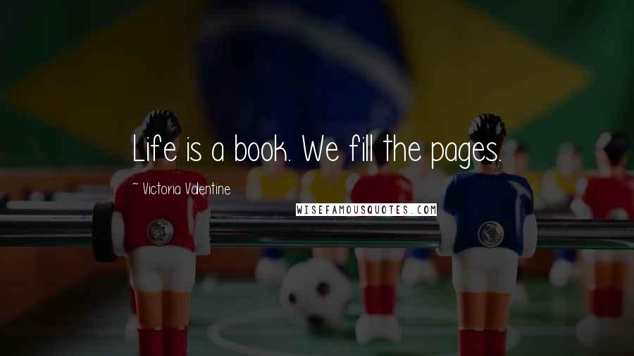 Victoria Valentine Quotes: Life is a book. We fill the pages.