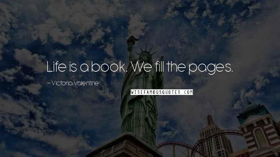 Victoria Valentine Quotes: Life is a book. We fill the pages.