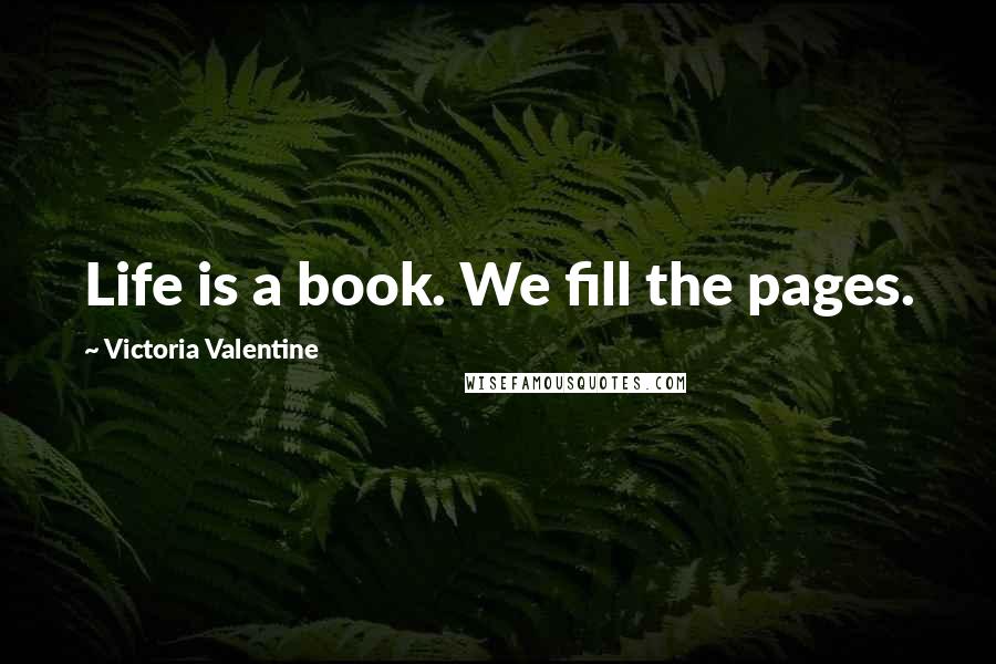 Victoria Valentine Quotes: Life is a book. We fill the pages.