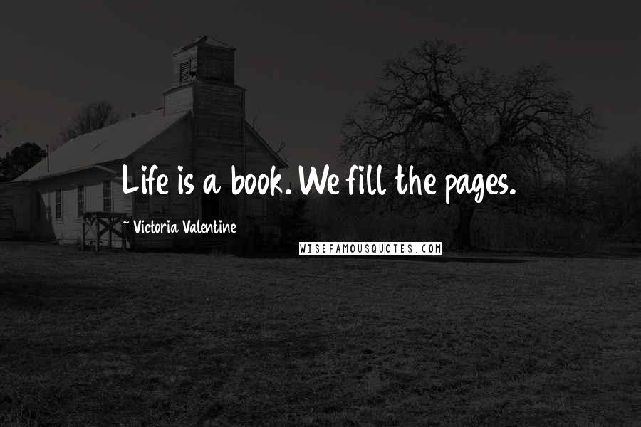 Victoria Valentine Quotes: Life is a book. We fill the pages.