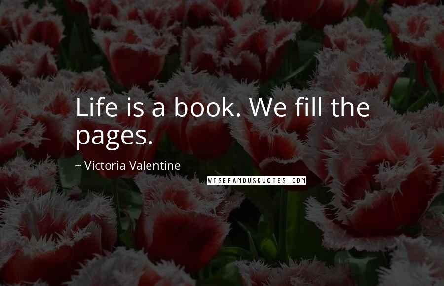 Victoria Valentine Quotes: Life is a book. We fill the pages.