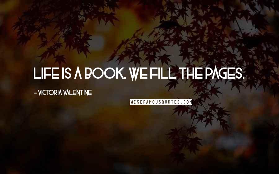 Victoria Valentine Quotes: Life is a book. We fill the pages.