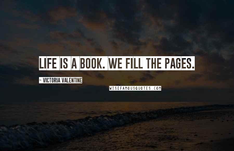 Victoria Valentine Quotes: Life is a book. We fill the pages.
