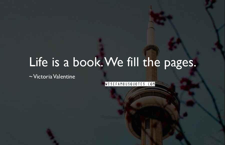 Victoria Valentine Quotes: Life is a book. We fill the pages.