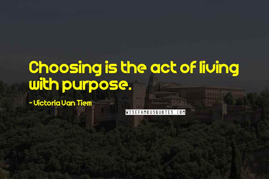 Victoria Van Tiem Quotes: Choosing is the act of living with purpose.