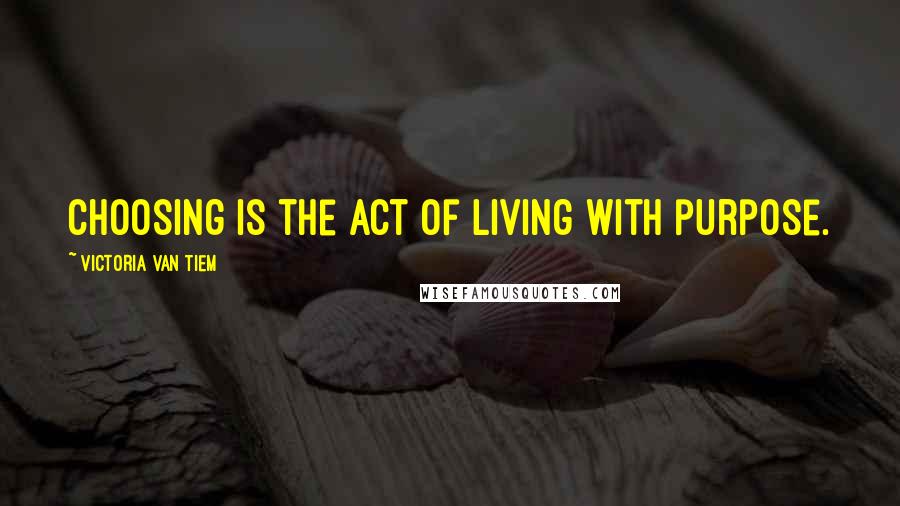 Victoria Van Tiem Quotes: Choosing is the act of living with purpose.