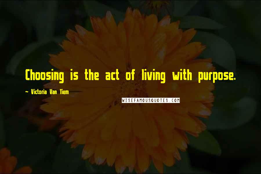 Victoria Van Tiem Quotes: Choosing is the act of living with purpose.