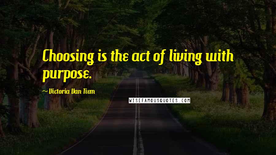Victoria Van Tiem Quotes: Choosing is the act of living with purpose.