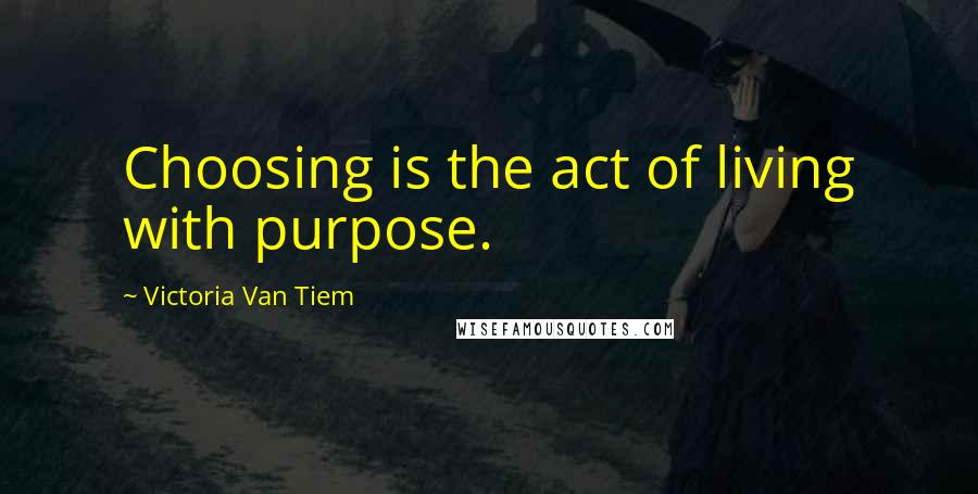 Victoria Van Tiem Quotes: Choosing is the act of living with purpose.