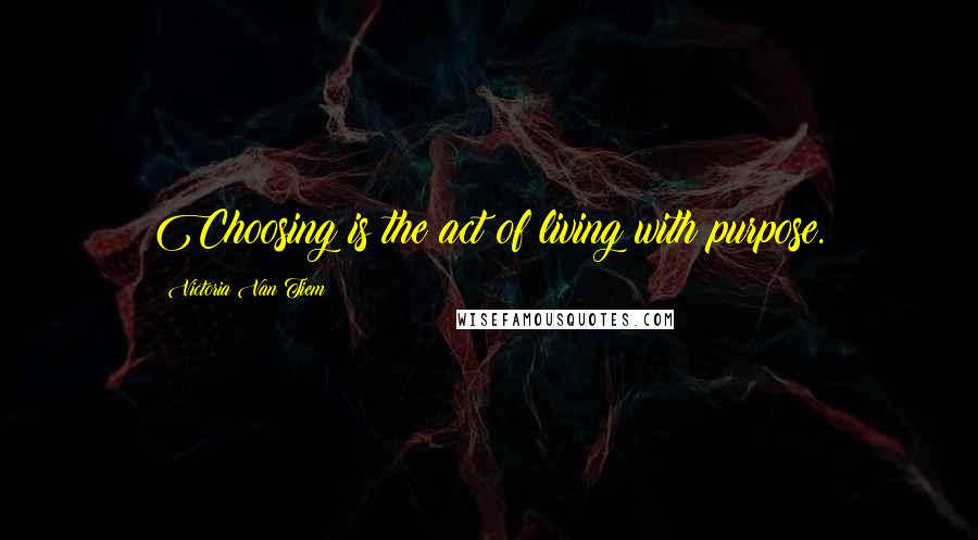 Victoria Van Tiem Quotes: Choosing is the act of living with purpose.