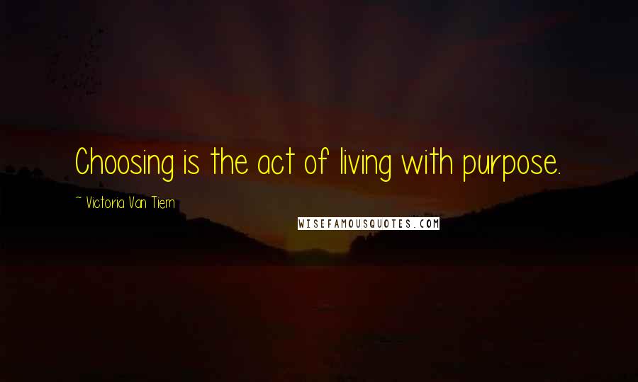 Victoria Van Tiem Quotes: Choosing is the act of living with purpose.