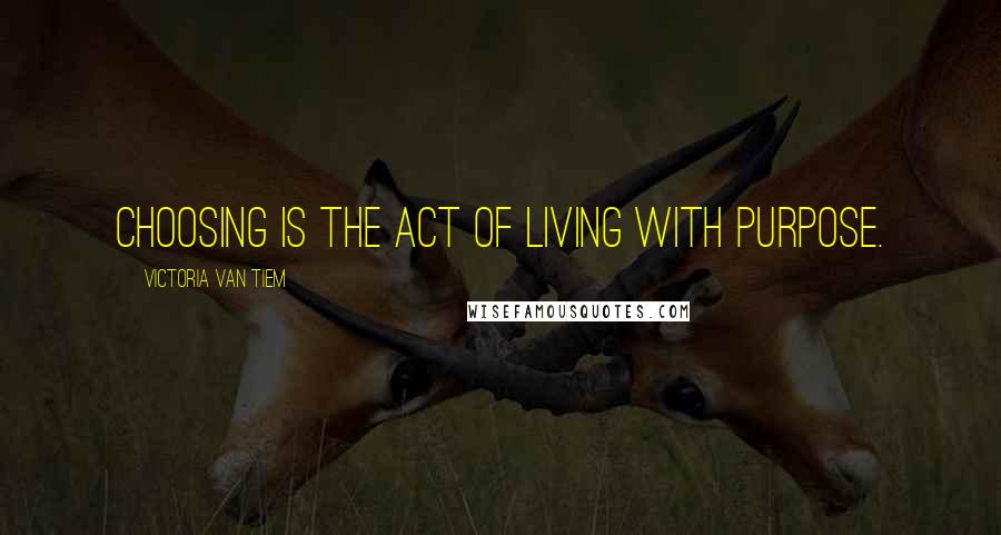 Victoria Van Tiem Quotes: Choosing is the act of living with purpose.