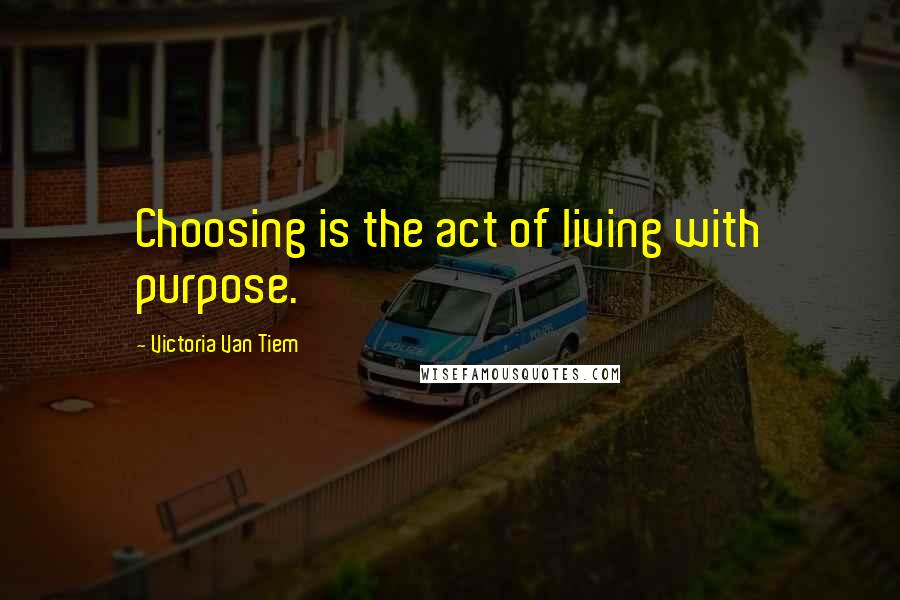 Victoria Van Tiem Quotes: Choosing is the act of living with purpose.