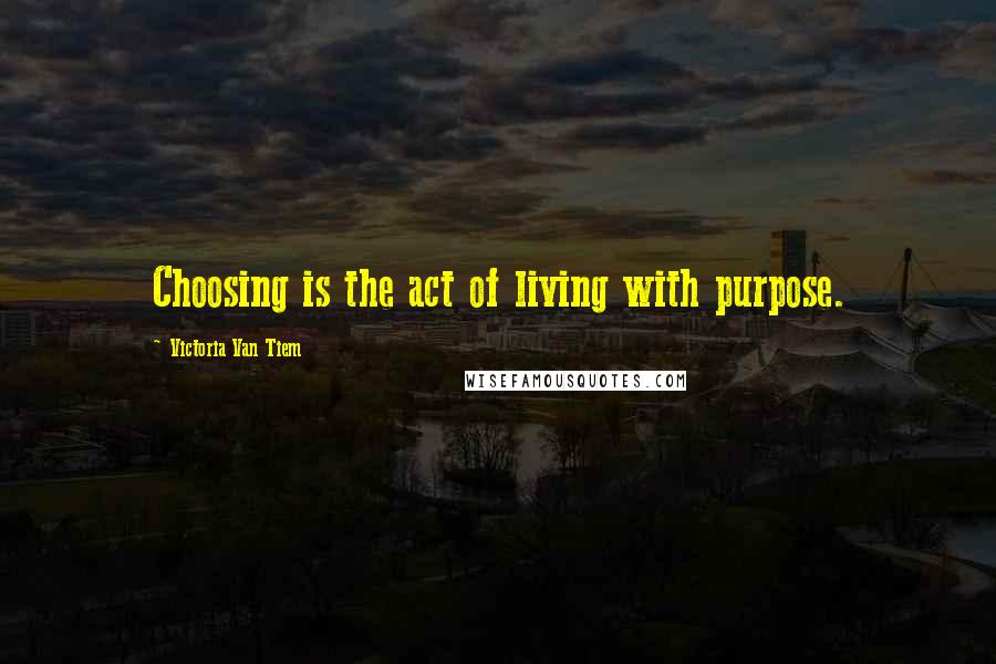 Victoria Van Tiem Quotes: Choosing is the act of living with purpose.