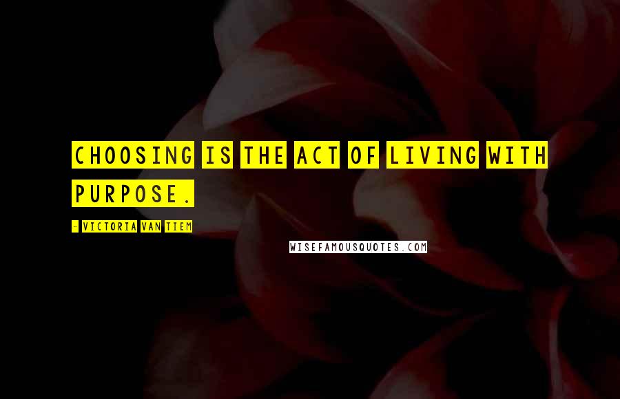 Victoria Van Tiem Quotes: Choosing is the act of living with purpose.